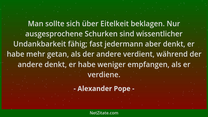 Alexander Pope - Man sollte sich über Eitelkeit beklagen. Nur ausgesprochene Schurken sind wissentlicher Undankbarkeit fähi...