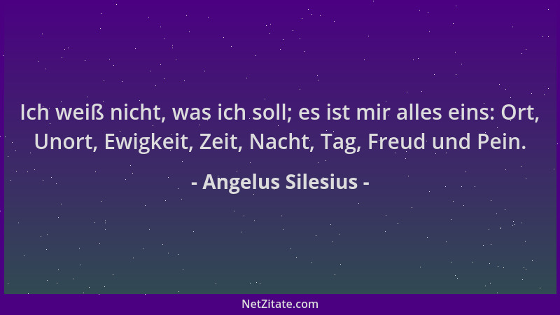 Angelus Silesius - Ich weiß nicht, was ich soll; es ist mir alles eins: Ort, Unort, Ewigkeit, Zeit, Nacht, Tag, Freud und P...