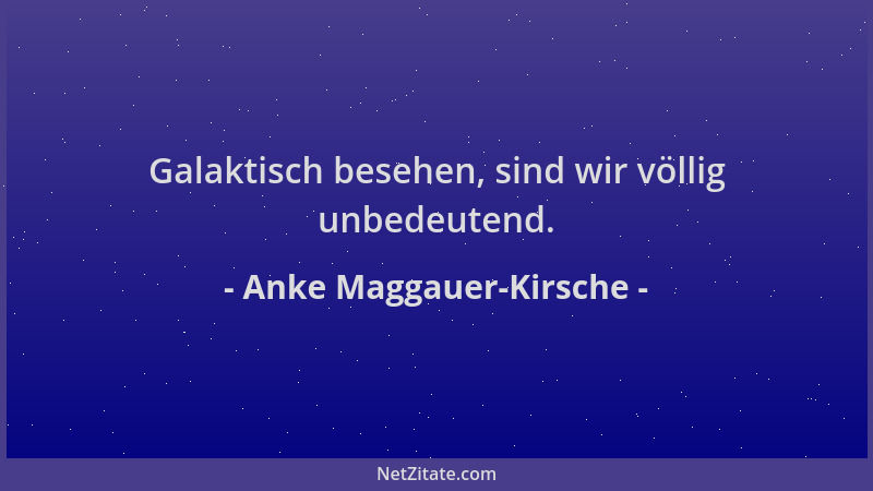 Anke Maggauer-Kirsche - Galaktisch besehen, sind wir völlig unbedeutend....