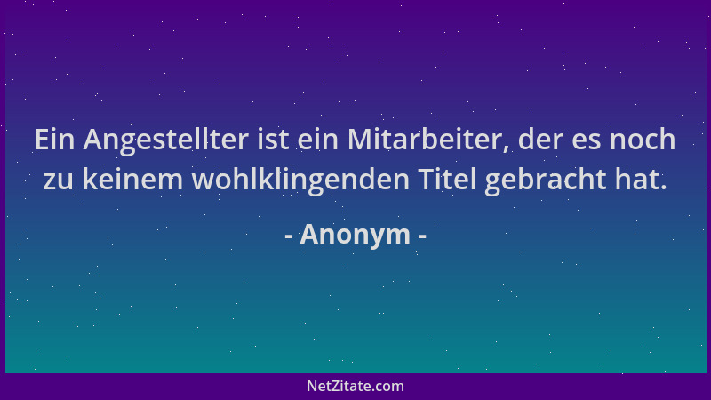 Anonym - Ein Angestellter ist ein Mitarbeiter, der es noch zu keinem wohlklingenden Titel gebracht hat....