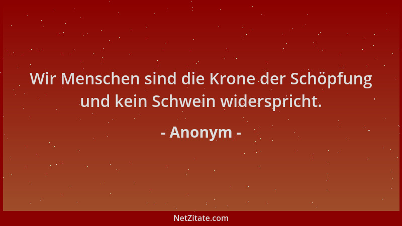 Anonym - Wir Menschen sind die Krone der Schöpfung und kein Schwein widerspricht....