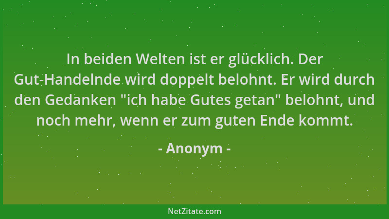 Anonym - In beiden Welten ist er glücklich. Der Gut-Handelnde wird doppelt belohnt. Er wird durch den Gedanken  "ich habe Gu...