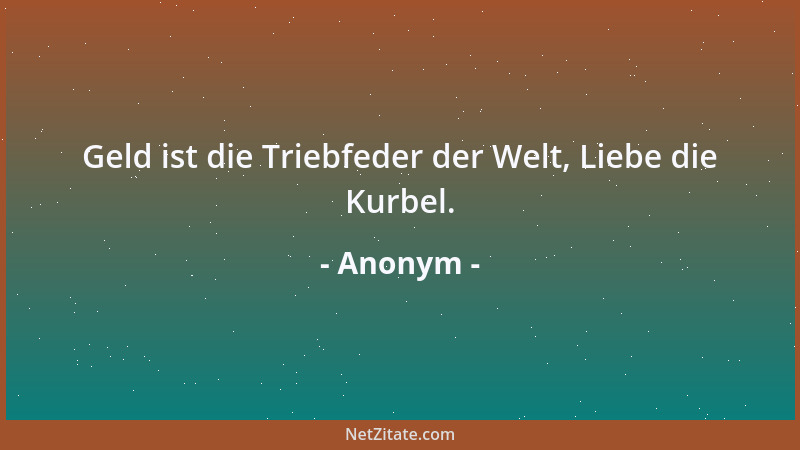 Anonym - Geld ist die Triebfeder der Welt, Liebe die Kurbel....