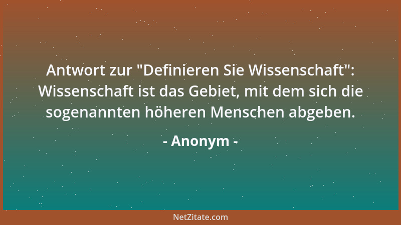 Anonym - Antwort zur "Definieren Sie Wissenschaft ": Wissenschaft ist das Gebiet, mit dem sich die sogenannten höheren Mensc...