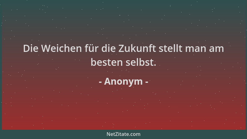 Anonym - Die Weichen für die Zukunft stellt man am besten selbst....
