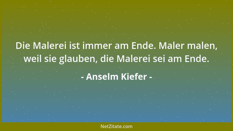 Anselm Kiefer - Die Malerei ist immer am Ende. Maler malen, weil sie glauben, die Malerei sei am Ende....