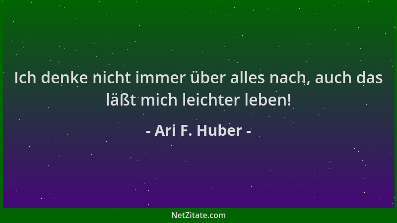 Ari F. Huber - Ich denke nicht immer über alles nach, auch das läßt mich leichter leben!...