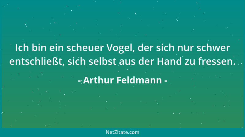 Arthur Feldmann - Ich bin ein scheuer Vogel, der sich nur schwer entschließt, sich selbst aus der Hand zu fressen....