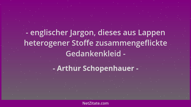 Arthur Schopenhauer - - englischer Jargon, dieses aus Lappen heterogener Stoffe zusammengeflickte Gedankenkleid -...