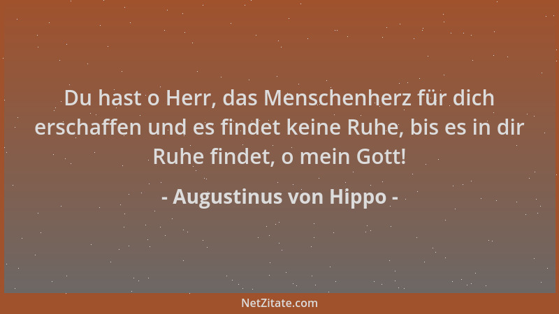 Augustinus von Hippo - Du hast o Herr, das Menschenherz für dich erschaffen und es findet keine Ruhe, bis es in dir Ruhe fi...