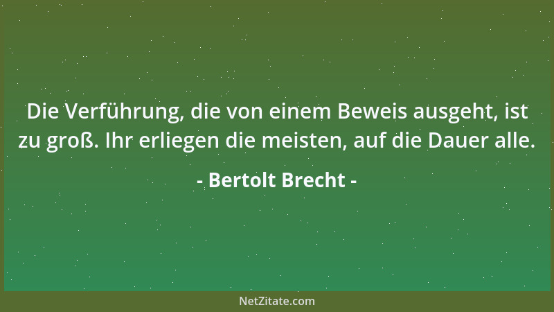 Bertolt Brecht - Die Verführung, die von einem Beweis ausgeht, ist zu groß. Ihr erliegen die meisten, auf die Dauer alle....