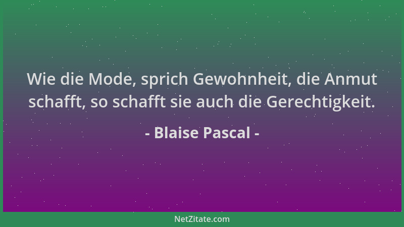 Blaise Pascal - Wie die Mode, sprich Gewohnheit, die Anmut schafft, so schafft sie auch die Gerechtigkeit....