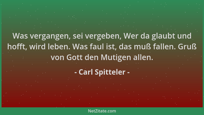 Carl Spitteler - Was vergangen, sei vergeben, Wer da glaubt und hofft, wird leben. Was faul ist, das muß fallen. Gruß von G...