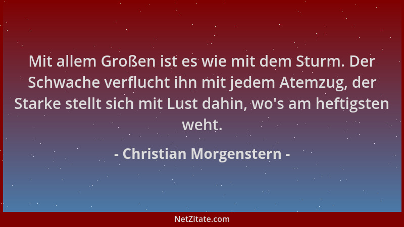 Christian Morgenstern - Mit allem Großen ist es wie mit dem Sturm. Der Schwache verflucht ihn mit jedem Atemzug, der Starke...
