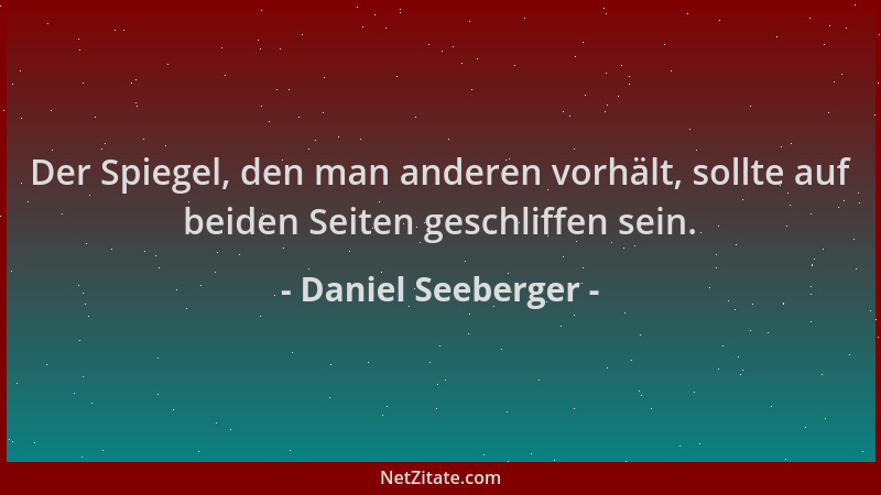 Daniel Seeberger - Der Spiegel, den man anderen vorhält, sollte auf beiden Seiten geschliffen sein....