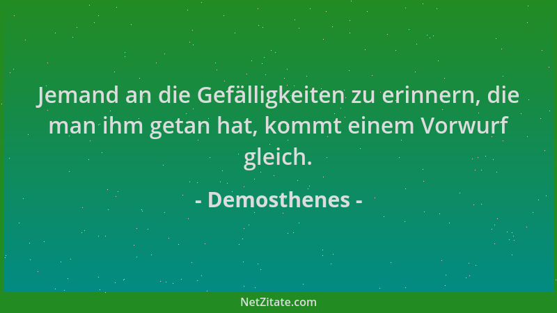 Demosthenes - Jemand an die Gefälligkeiten zu erinnern, die man ihm getan hat, kommt einem Vorwurf gleich....