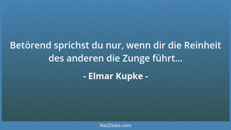 Elmar Kupke - Betörend sprichst du nur, wenn dir die Reinheit des anderen die Zunge führt......