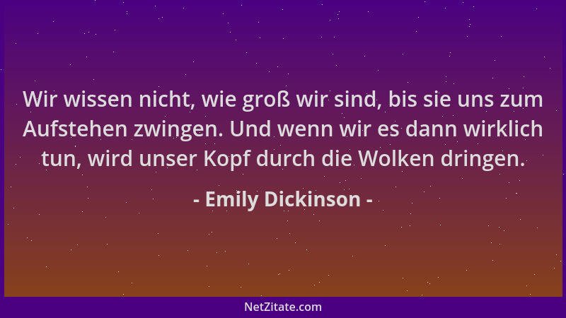 Emily Dickinson - Wir wissen nicht, wie groß wir sind, bis sie uns zum Aufstehen zwingen. Und wenn wir es dann wirklich tun...