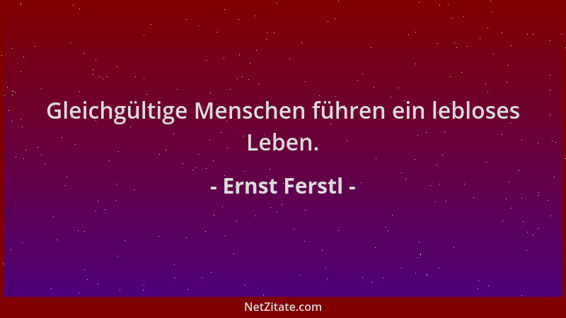 Ernst Ferstl - Gleichgültige Menschen führen ein lebloses Leben....