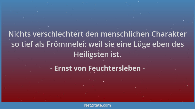 Ernst von Feuchtersleben - Nichts verschlechtert den menschlichen Charakter so tief als Frömmelei: weil sie eine Lüge eben...