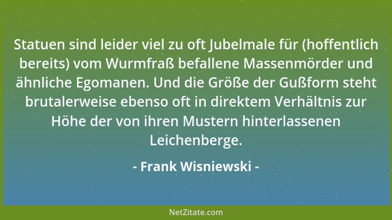 Frank Wisniewski - Statuen sind leider viel zu oft Jubelmale für (hoffentlich bereits) vom Wurmfraß befallene Massenmörder...