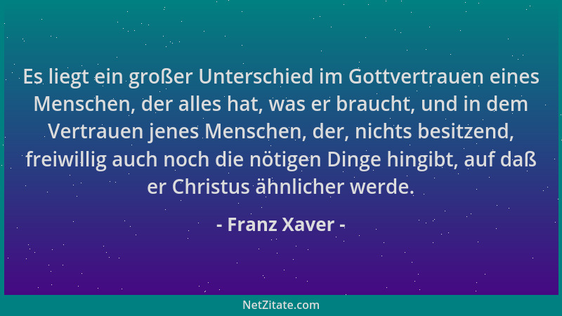 Franz Xaver - Es liegt ein großer Unterschied im Gottvertrauen eines Menschen, der alles hat, was er braucht, und in dem Ve...