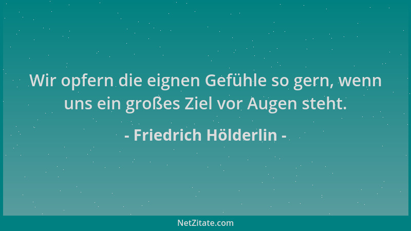 Friedrich Hölderlin - Wir opfern die eignen Gefühle so gern, wenn uns ein großes Ziel vor Augen steht....