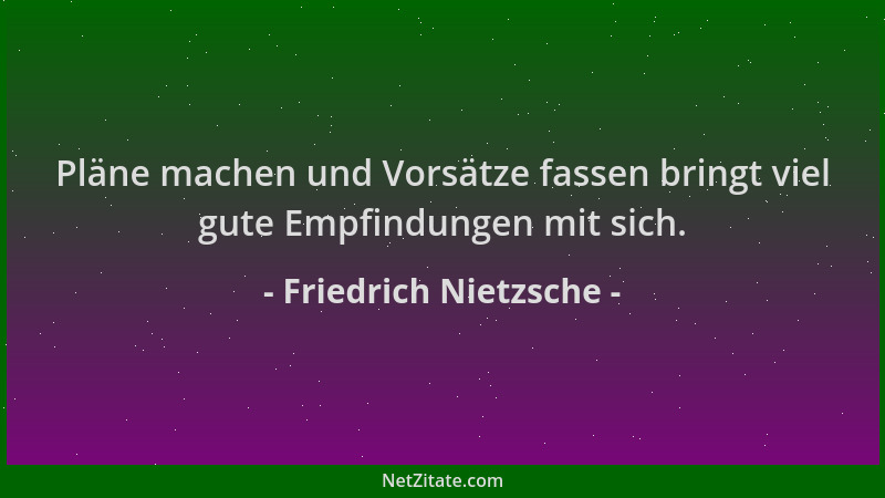 Friedrich Nietzsche - Pläne machen und Vorsätze fassen bringt viel gute Empfindungen mit sich....