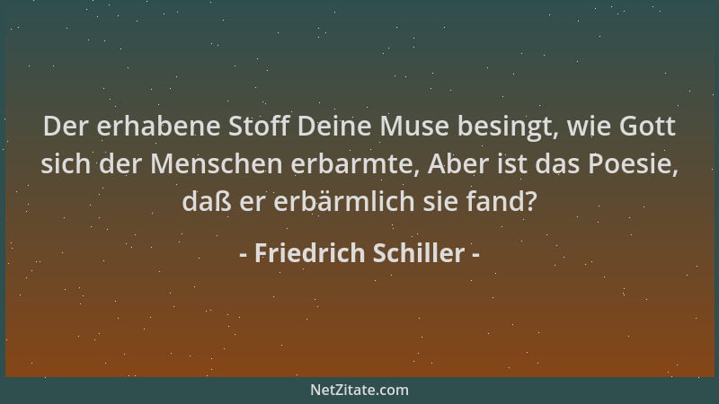 Friedrich Schiller - Der erhabene Stoff Deine Muse besingt, wie Gott sich der Menschen erbarmte, Aber ist das Poesie, daß e...