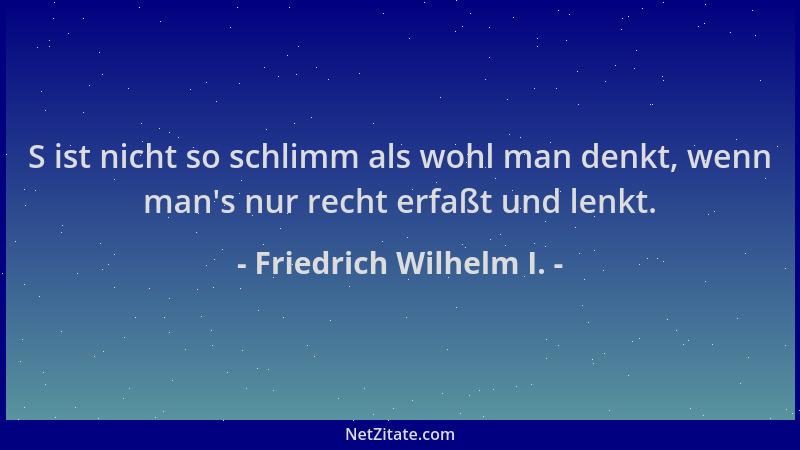 Friedrich Wilhelm I. - S ist nicht so schlimm als wohl man denkt, wenn man 's nur recht erfaßt und lenkt....