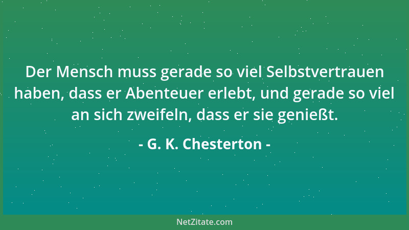 G. K. Chesterton - Der Mensch muss gerade so viel Selbstvertrauen haben, dass er Abenteuer erlebt, und gerade so viel an si...