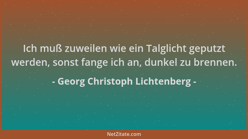Georg Christoph Lichtenberg - Ich muß zuweilen wie ein Talglicht geputzt werden, sonst fange ich an, dunkel zu brennen....