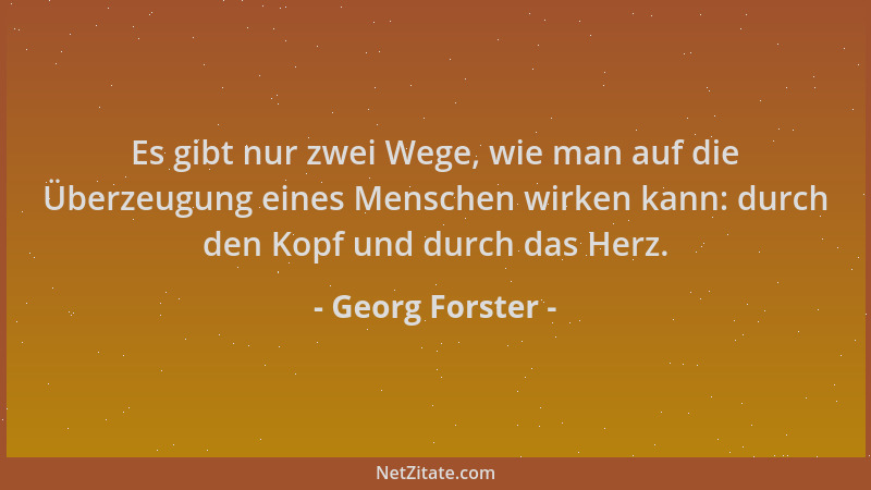 Georg Forster - Es gibt nur zwei Wege, wie man auf die Überzeugung eines Menschen wirken kann: durch den Kopf und durch das...
