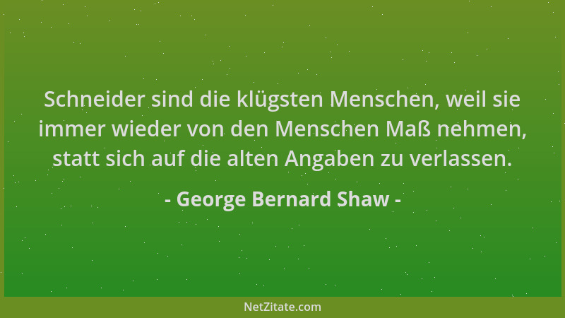 George Bernard Shaw - Schneider sind die klügsten Menschen, weil sie immer wieder von den Menschen Maß nehmen, statt sich a...