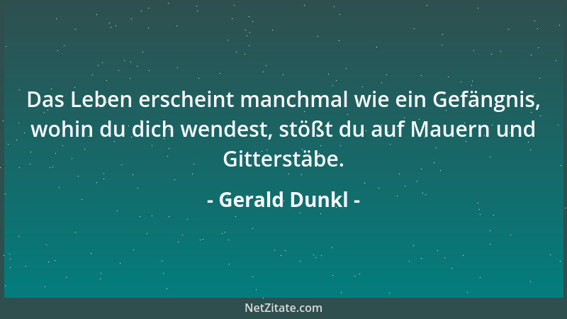 Gerald Dunkl - Das Leben erscheint manchmal wie ein Gefängnis, wohin du dich wendest, stößt du auf Mauern und Gitterstäbe....