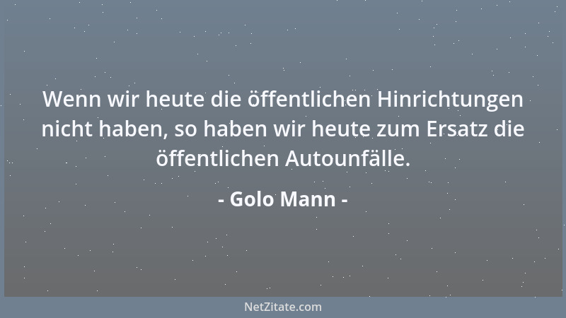 Golo Mann - Wenn wir heute die öffentlichen Hinrichtungen nicht haben, so haben wir heute zum Ersatz die öffentlichen Autou...