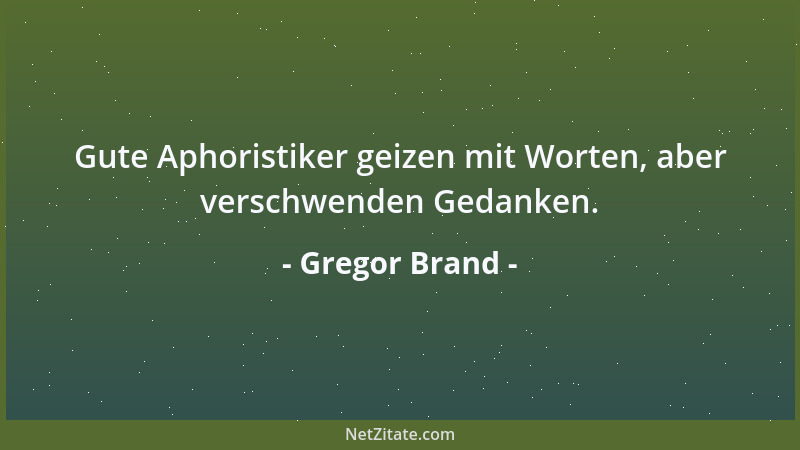 Gregor Brand - Gute Aphoristiker geizen mit Worten, aber verschwenden Gedanken....