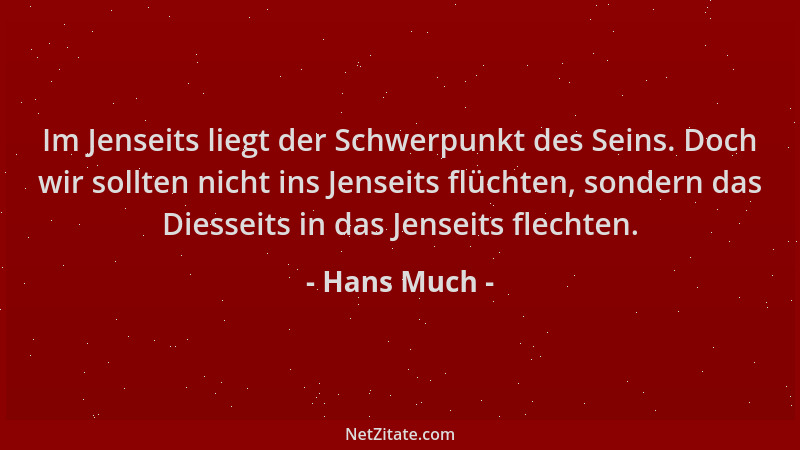 Hans Much - Im Jenseits liegt der Schwerpunkt des Seins. Doch wir sollten nicht ins Jenseits flüchten, sondern das Diesseit...