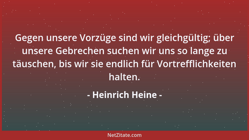 Heinrich Heine - Gegen unsere Vorzüge sind wir gleichgültig; über unsere Gebrechen suchen wir uns so lange zu täuschen, bis...