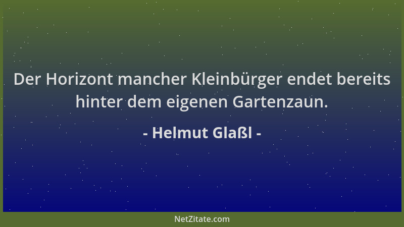 Helmut Glaßl - Der Horizont mancher Kleinbürger endet bereits hinter dem eigenen Gartenzaun....