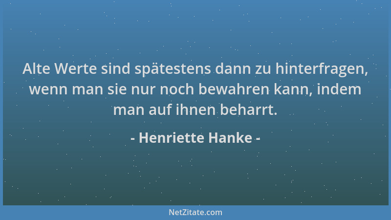 Henriette Hanke - Alte Werte sind spätestens dann zu hinterfragen, wenn man sie nur noch bewahren kann, indem man auf ihnen...