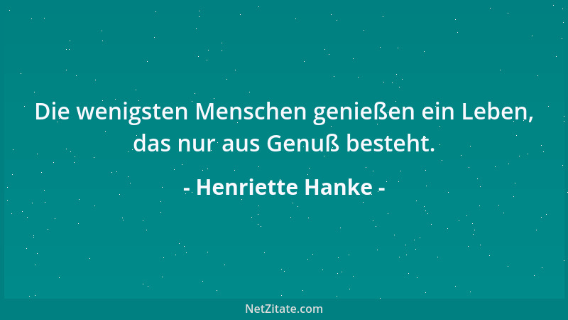 Henriette Hanke - Die wenigsten Menschen genießen ein Leben, das nur aus Genuß besteht....