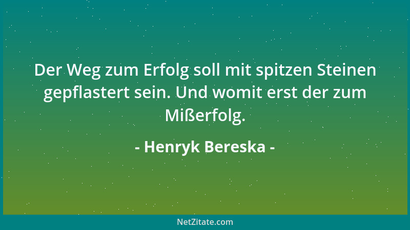 Henryk Bereska - Der Weg zum Erfolg soll mit spitzen Steinen gepflastert sein. Und womit erst der zum Mißerfolg....
