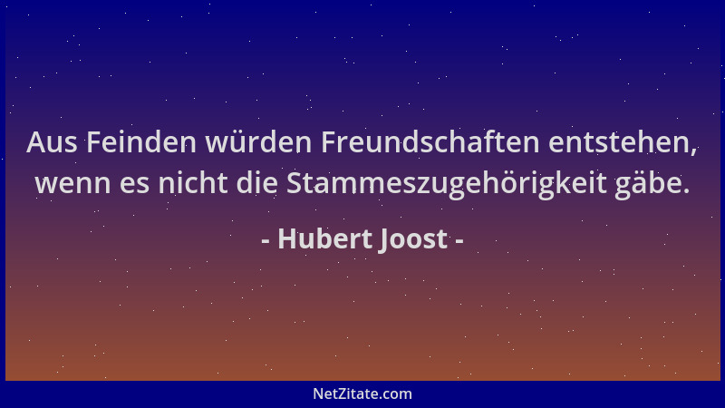Hubert Joost - Aus Feinden würden Freundschaften entstehen, wenn es nicht die Stammeszugehörigkeit gäbe....