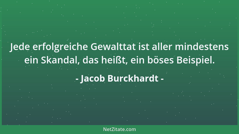 Jacob Burckhardt - Jede erfolgreiche Gewalttat ist aller mindestens ein Skandal, das heißt, ein böses Beispiel....
