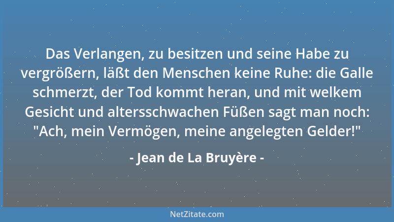 Jean de La Bruyère - Das Verlangen, zu besitzen und seine Habe zu vergrößern, läßt den Menschen keine Ruhe: die Galle schme...
