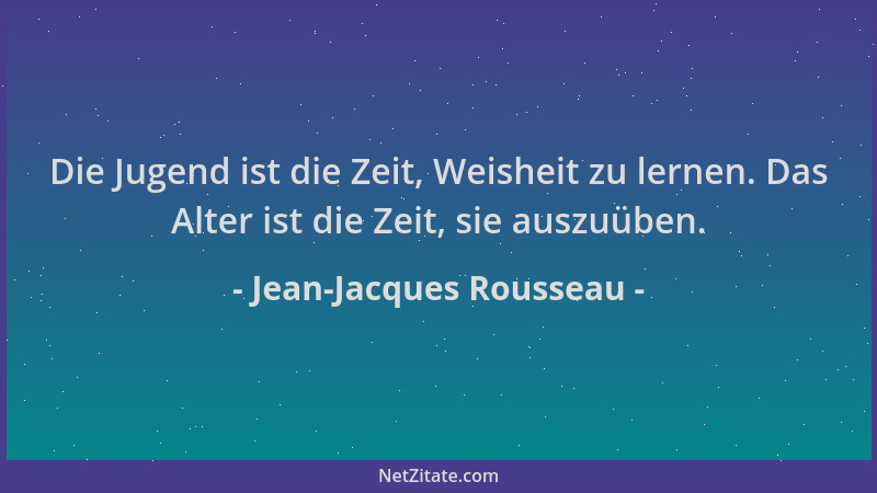 Jean-Jacques Rousseau - Die Jugend ist die Zeit, Weisheit zu lernen. Das Alter ist die Zeit, sie auszuüben....