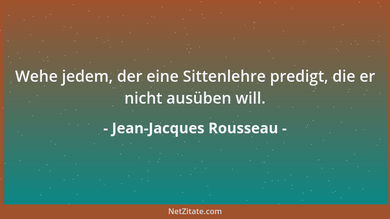 Jean-Jacques Rousseau - Wehe jedem, der eine Sittenlehre predigt, die er nicht ausüben will....