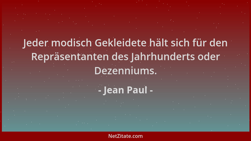 Jean Paul - Jeder modisch Gekleidete hält sich für den Repräsentanten des Jahrhunderts oder Dezenniums....
