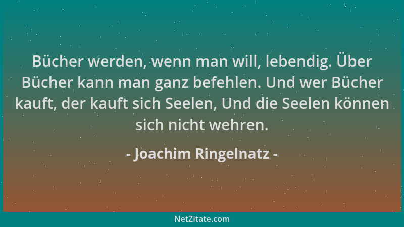 Joachim Ringelnatz - Bücher werden, wenn man will, lebendig. Über Bücher kann man ganz befehlen. Und wer Bücher kauft, der...